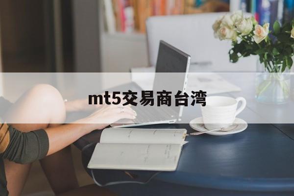 mt5交易商台湾(mt5交易手续费怎么收)
